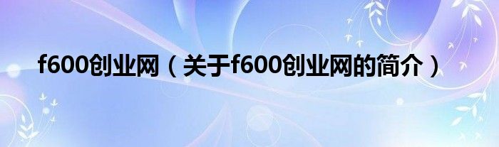 f600創(chuàng)業(yè)網(wǎng)（關(guān)于f600創(chuàng)業(yè)網(wǎng)的簡介）