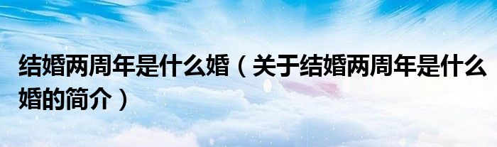 結(jié)婚兩周年是什么婚（關(guān)于結(jié)婚兩周年是什么婚的簡(jiǎn)介）