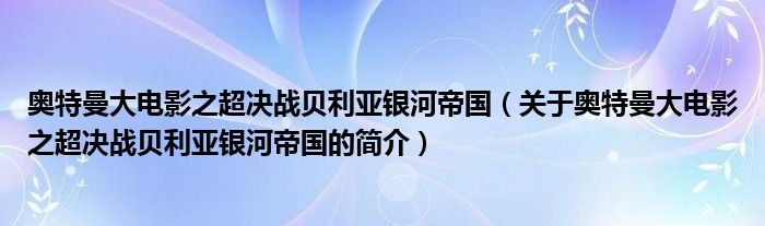 奧特曼大電影之超決戰(zhàn)貝利亞銀河帝國（關于奧特曼大電影之超決戰(zhàn)貝利亞銀河帝國的簡介）