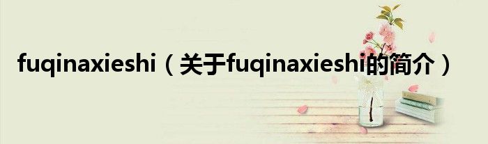 fuqinaxieshi（關(guān)于fuqinaxieshi的簡(jiǎn)介）