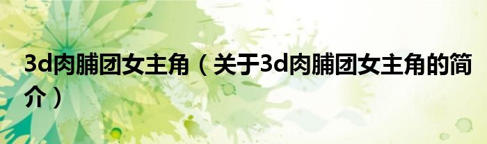 3d肉脯團(tuán)女主角（關(guān)于3d肉脯團(tuán)女主角的簡(jiǎn)介）