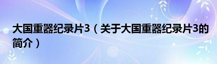 大國重器紀(jì)錄片3（關(guān)于大國重器紀(jì)錄片3的簡(jiǎn)介）