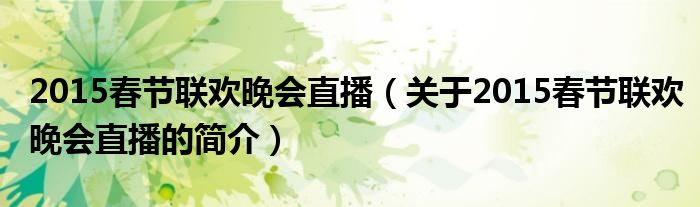 2015春節(jié)聯(lián)歡晚會(huì)直播（關(guān)于2015春節(jié)聯(lián)歡晚會(huì)直播的簡(jiǎn)介）