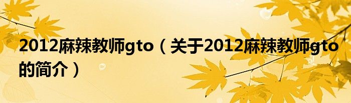 2012麻辣教師gto（關(guān)于2012麻辣教師gto的簡(jiǎn)介）