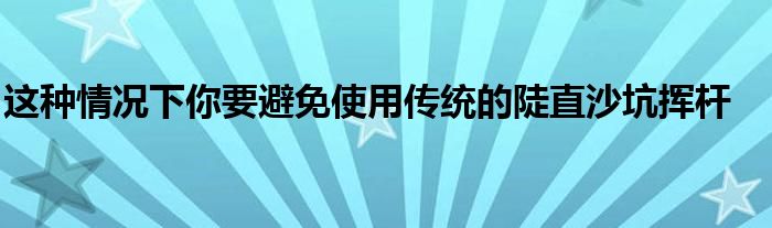 這種情況下你要避免使用傳統(tǒng)的陡直沙坑揮桿