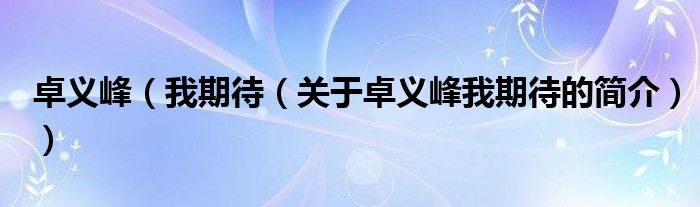 卓義峰（我期待（關(guān)于卓義峰我期待的簡(jiǎn)介））