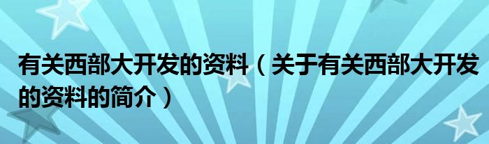 有關(guān)西部大開發(fā)的資料（關(guān)于有關(guān)西部大開發(fā)的資料的簡(jiǎn)介）