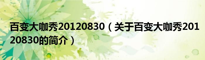 百變大咖秀20120830（關(guān)于百變大咖秀20120830的簡(jiǎn)介）