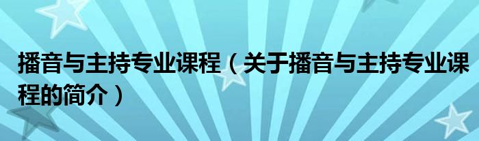 播音與主持專業(yè)課程（關(guān)于播音與主持專業(yè)課程的簡(jiǎn)介）