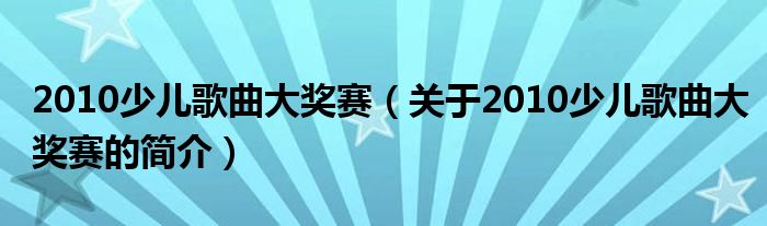 2010少兒歌曲大獎(jiǎng)賽（關(guān)于2010少兒歌曲大獎(jiǎng)賽的簡(jiǎn)介）