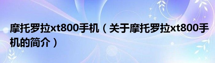 摩托羅拉xt800手機(jī)（關(guān)于摩托羅拉xt800手機(jī)的簡(jiǎn)介）