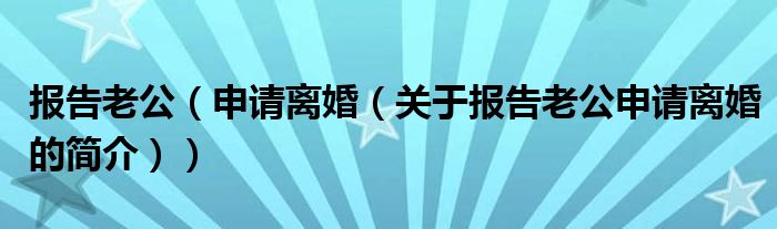 報(bào)告老公（申請(qǐng)離婚（關(guān)于報(bào)告老公申請(qǐng)離婚的簡(jiǎn)介））