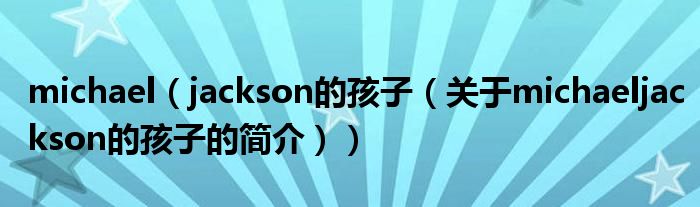 michael（jackson的孩子（關(guān)于michaeljackson的孩子的簡(jiǎn)介））