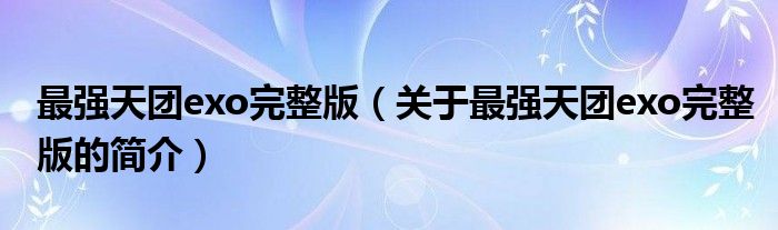 最強(qiáng)天團(tuán)exo完整版（關(guān)于最強(qiáng)天團(tuán)exo完整版的簡(jiǎn)介）