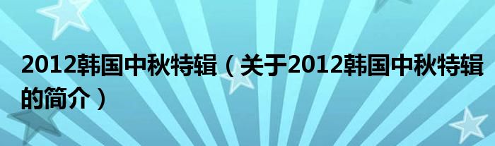 2012韓國中秋特輯（關(guān)于2012韓國中秋特輯的簡介）