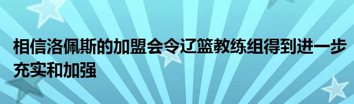 相信洛佩斯的加盟會令遼籃教練組得到進(jìn)一步充實(shí)和加強(qiáng)