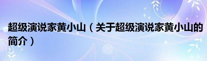 超級演說家黃小山（關(guān)于超級演說家黃小山的簡介）