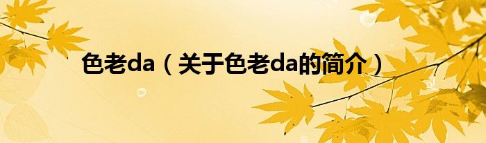 色老da（關(guān)于色老da的簡介）