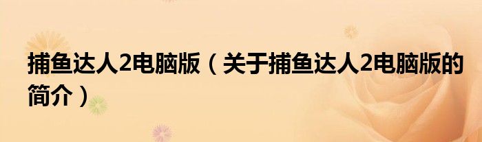 捕魚(yú)達(dá)人2電腦版（關(guān)于捕魚(yú)達(dá)人2電腦版的簡(jiǎn)介）