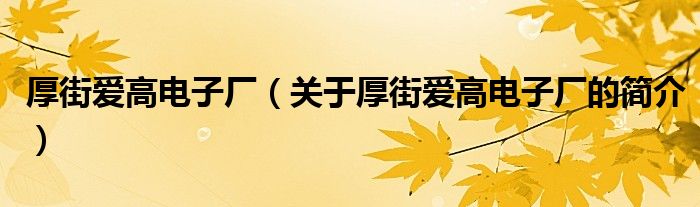 厚街愛(ài)高電子廠（關(guān)于厚街愛(ài)高電子廠的簡(jiǎn)介）