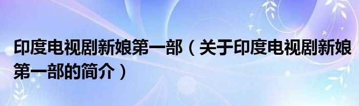 印度電視劇新娘第一部（關(guān)于印度電視劇新娘第一部的簡介）