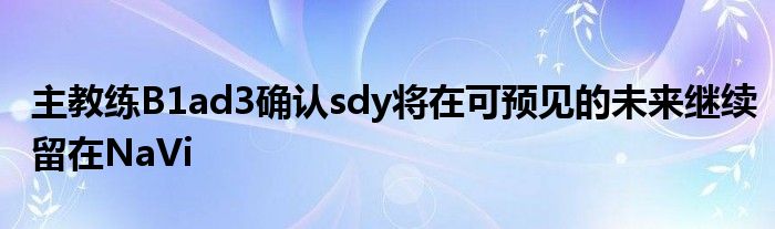 主教練B1ad3確認sdy將在可預見的未來繼續(xù)留在NaVi