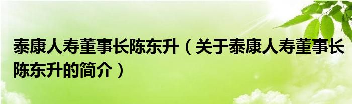 泰康人壽董事長陳東升（關于泰康人壽董事長陳東升的簡介）