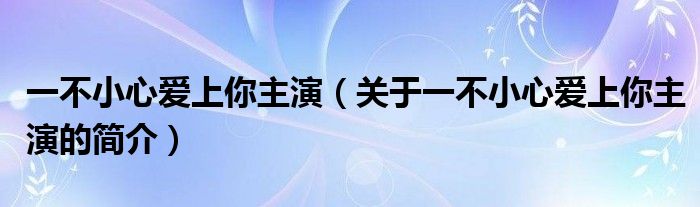 一不小心愛(ài)上你主演（關(guān)于一不小心愛(ài)上你主演的簡(jiǎn)介）