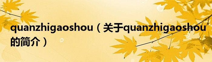 quanzhigaoshou（關(guān)于quanzhigaoshou的簡(jiǎn)介）