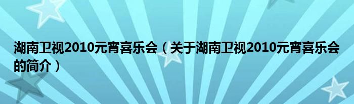 湖南衛(wèi)視2010元宵喜樂會（關(guān)于湖南衛(wèi)視2010元宵喜樂會的簡介）