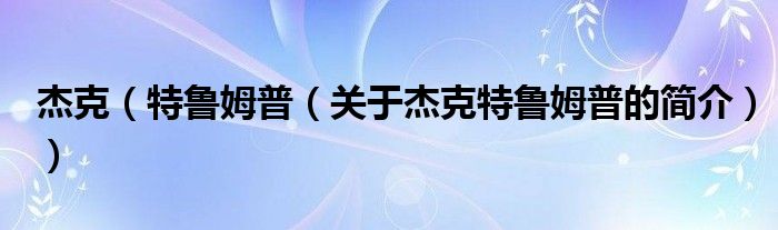 杰克（特魯姆普（關(guān)于杰克特魯姆普的簡(jiǎn)介））