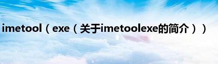 imetool（exe（關(guān)于imetoolexe的簡介））