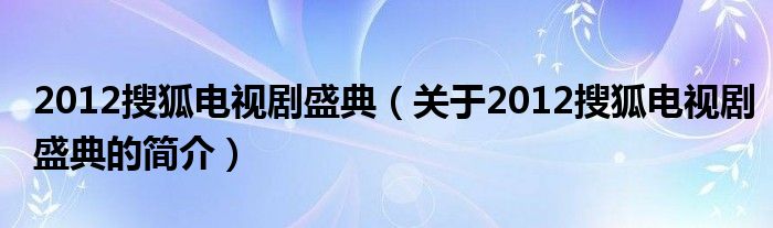 2012搜狐電視劇盛典（關(guān)于2012搜狐電視劇盛典的簡(jiǎn)介）