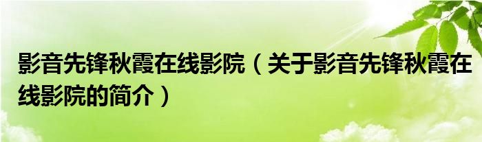 影音先鋒秋霞在線影院（關(guān)于影音先鋒秋霞在線影院的簡(jiǎn)介）