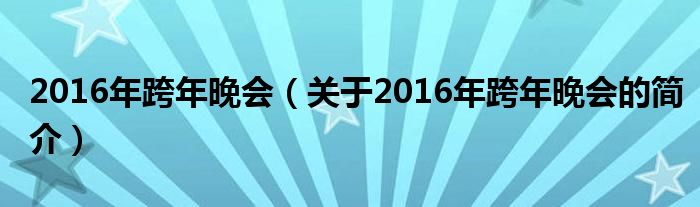 2016年跨年晚會(huì)（關(guān)于2016年跨年晚會(huì)的簡介）