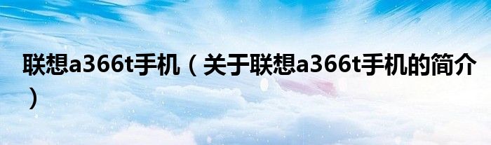 聯(lián)想a366t手機(jī)（關(guān)于聯(lián)想a366t手機(jī)的簡介）