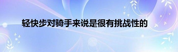 輕快步對(duì)騎手來(lái)說是很有挑戰(zhàn)性的