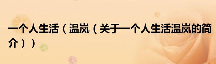 一個(gè)人生活（溫嵐（關(guān)于一個(gè)人生活溫嵐的簡(jiǎn)介））