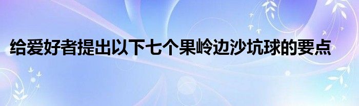 給愛好者提出以下七個果嶺邊沙坑球的要點