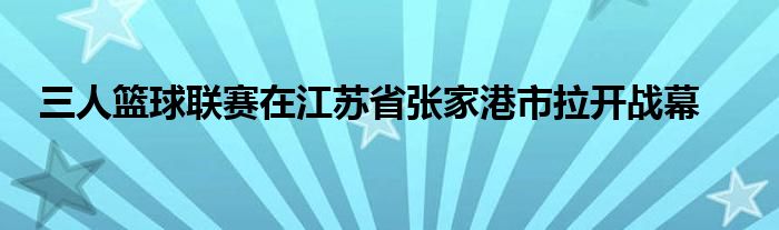 三人籃球聯(lián)賽在江蘇省張家港市拉開(kāi)戰(zhàn)幕