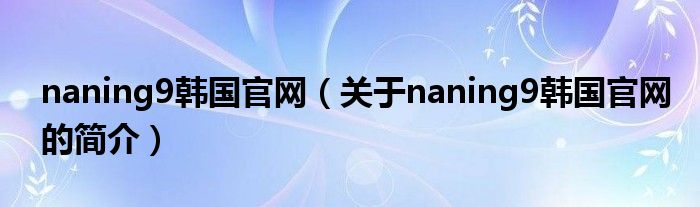 naning9韓國(guó)官網(wǎng)（關(guān)于naning9韓國(guó)官網(wǎng)的簡(jiǎn)介）