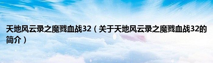 天地風(fēng)云錄之魔戮血戰(zhàn)32（關(guān)于天地風(fēng)云錄之魔戮血戰(zhàn)32的簡(jiǎn)介）