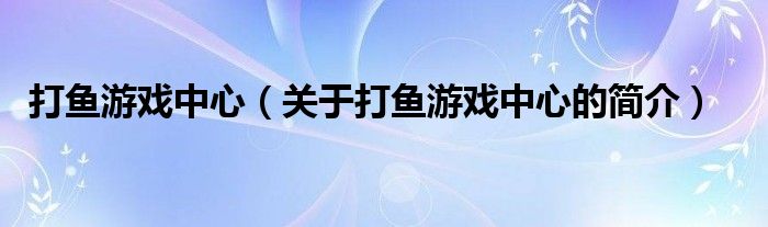 打魚游戲中心（關(guān)于打魚游戲中心的簡介）