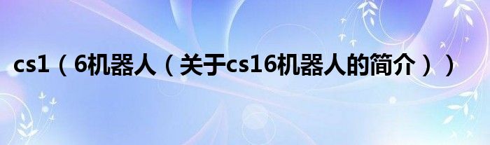 cs1（6機(jī)器人（關(guān)于cs16機(jī)器人的簡介））