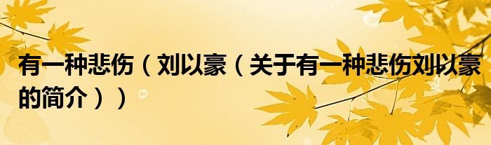 有一種悲傷（劉以豪（關(guān)于有一種悲傷劉以豪的簡(jiǎn)介））