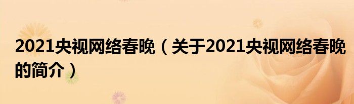 2021央視網(wǎng)絡春晚（關于2021央視網(wǎng)絡春晚的簡介）