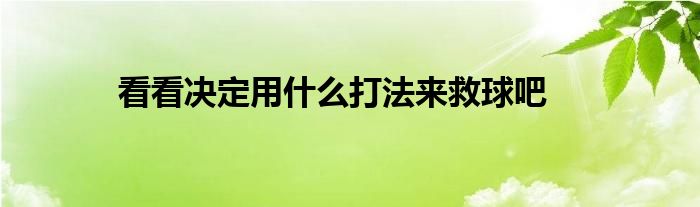 看看決定用什么打法來(lái)救球吧