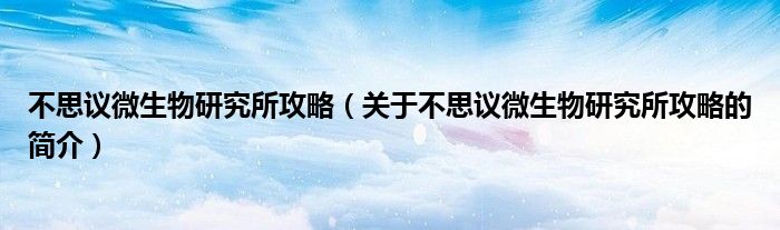 不思議微生物研究所攻略（關(guān)于不思議微生物研究所攻略的簡介）