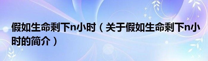 假如生命剩下n小時（關(guān)于假如生命剩下n小時的簡介）