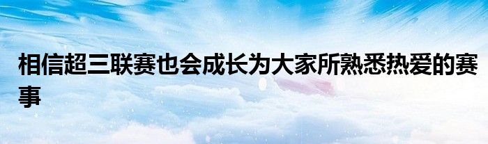 相信超三聯(lián)賽也會(huì)成長(zhǎng)為大家所熟悉熱愛的賽事